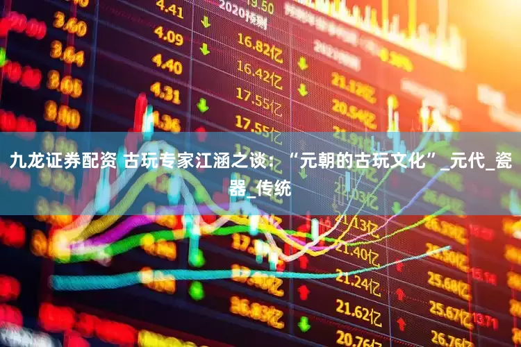 九龙证券配资 古玩专家江涵之谈：“元朝的古玩文化”_元代_瓷器_传统