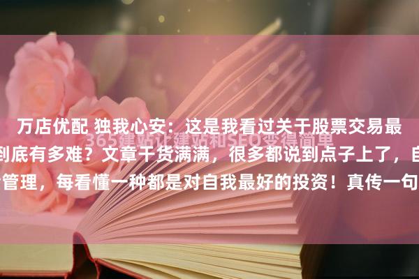万店优配 独我心安：这是我看过关于股票交易最好的文章！以交易为生到底有多难？文章干货满满，很多都说到点子上了，自我认知，资金管理，每看懂一种都是对自我最好的投资！真传一句话，假传万卷书，这里面每一句话都是...