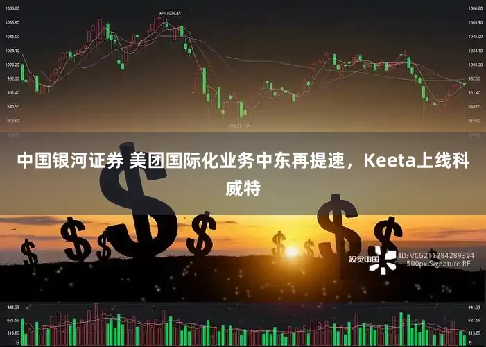 中国银河证券 美团国际化业务中东再提速，Keeta上线科威特