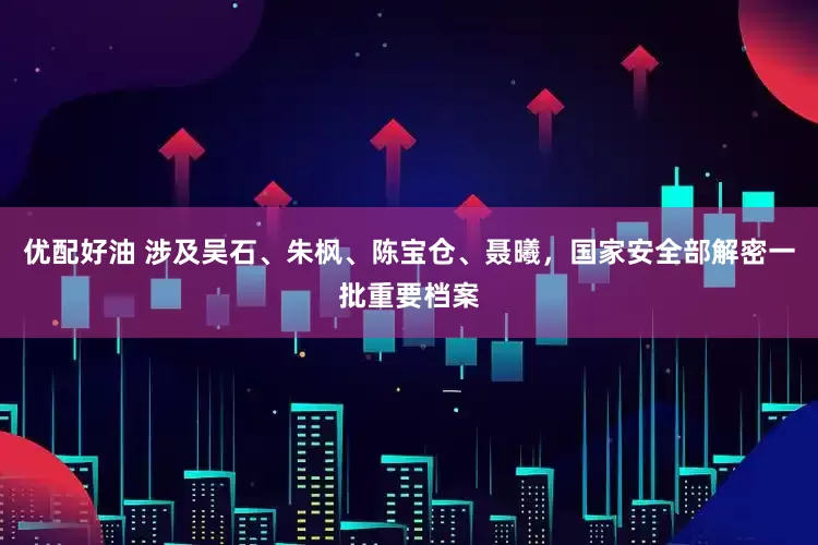 优配好油 涉及吴石、朱枫、陈宝仓、聂曦，国家安全部解密一批重要档案