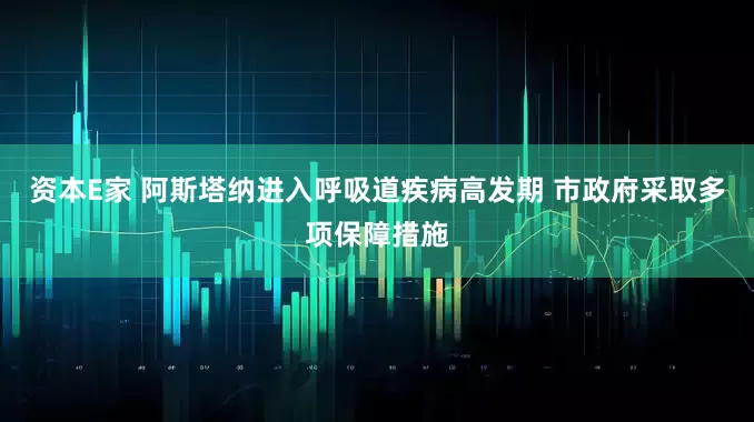 资本E家 阿斯塔纳进入呼吸道疾病高发期 市政府采取多项保障措施