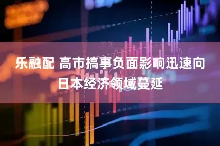 乐融配 高市搞事负面影响迅速向日本经济领域蔓延