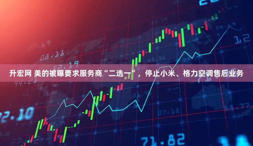 升宏网 美的被曝要求服务商“二选一”，停止小米、格力空调售后业务