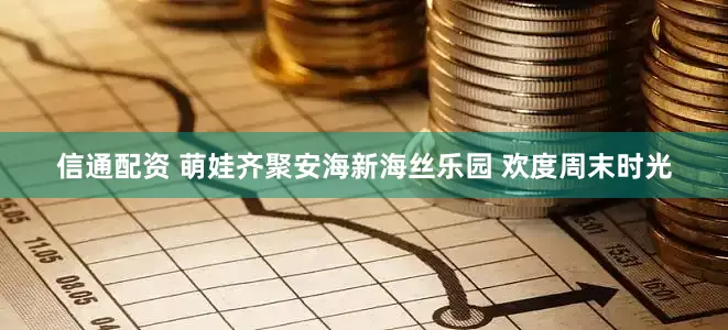信通配资 萌娃齐聚安海新海丝乐园 欢度周末时光