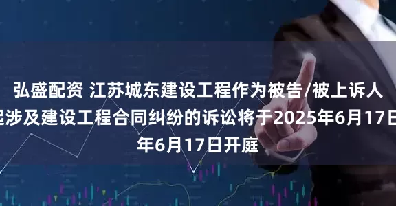 弘盛配资 江苏城东建设工程作为被告/被上诉人的1起涉及建设工程合同纠纷的诉讼将于2025年6月17日开庭