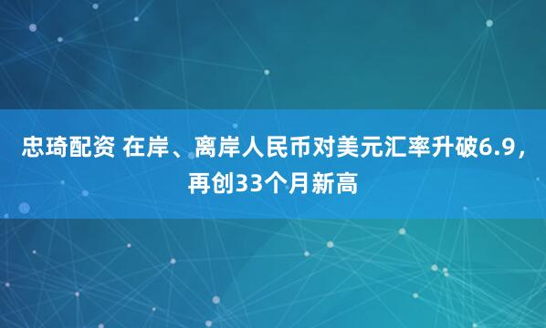 忠琦配资 在岸、离岸人民币对美元汇率升破6.9，再创33个月新高