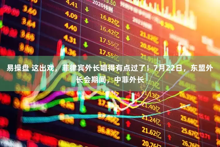 易操盘 这出戏，菲律宾外长唱得有点过了！7月22日，东盟外长会期间，中菲外长