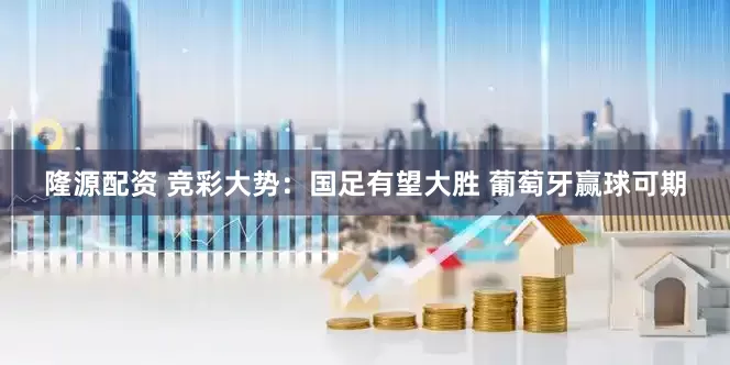 隆源配资 竞彩大势：国足有望大胜 葡萄牙赢球可期