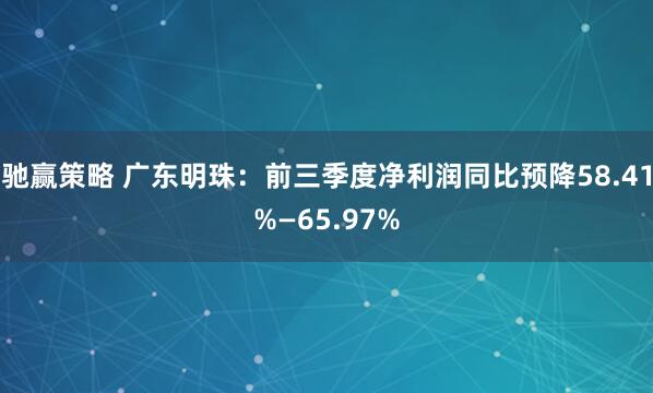 驰赢策略 广东明珠：前三季度净利润同比预降58.41%—65.97%