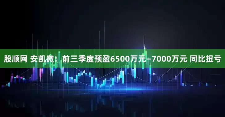 股顺网 安凯微：前三季度预盈6500万元—7000万元 同比扭亏
